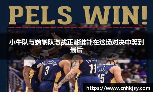 小牛队与鹈鹕队激战正酣谁能在这场对决中笑到最后