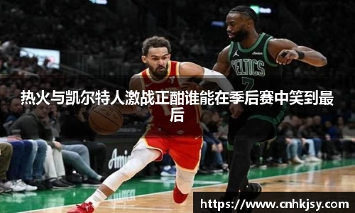 热火与凯尔特人激战正酣谁能在季后赛中笑到最后